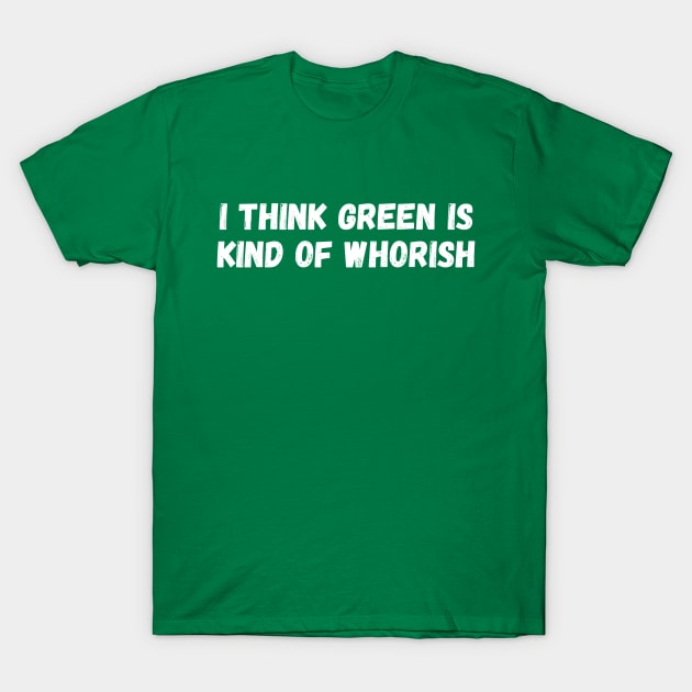 I Think Green is Kind of Whorish T-Shirt by wanderingteez